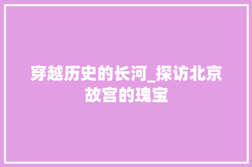 穿越历史的长河_探访北京故宫的瑰宝