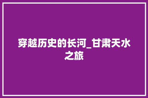 穿越历史的长河_甘肃天水之旅