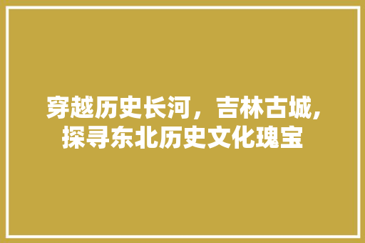 穿越历史长河，吉林古城,探寻东北历史文化瑰宝