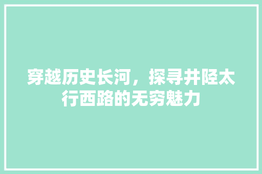 穿越历史长河，探寻井陉太行西路的无穷魅力