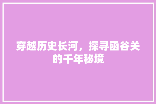 穿越历史长河，探寻函谷关的千年秘境