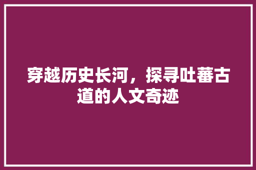 穿越历史长河，探寻吐蕃古道的人文奇迹