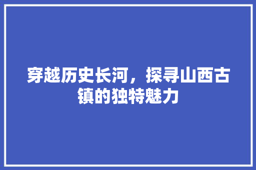 穿越历史长河，探寻山西古镇的独特魅力