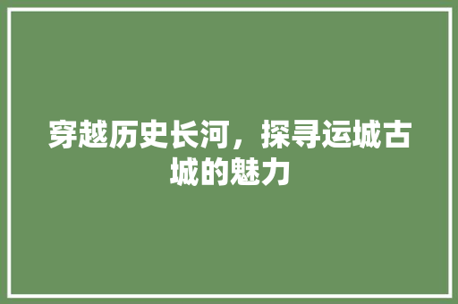 穿越历史长河，探寻运城古城的魅力  第1张