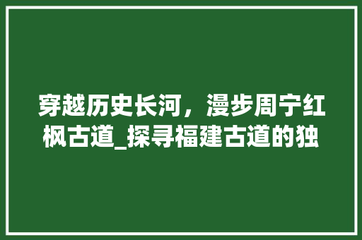 穿越历史长河，漫步周宁红枫古道_探寻福建古道的独特魅力