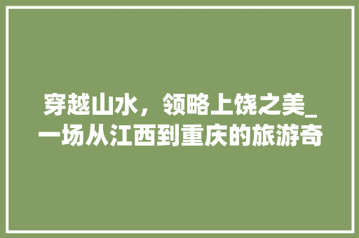 穿越山水，领略上饶之美_一场从江西到重庆的旅游奇遇