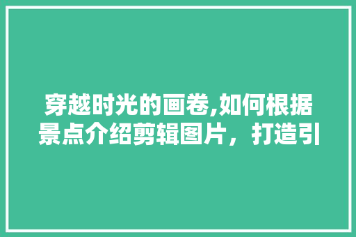 穿越时光的画卷,如何根据景点介绍剪辑图片，打造引人入胜的视觉体验