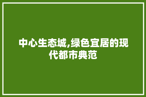 中心生态城,绿色宜居的现代都市典范