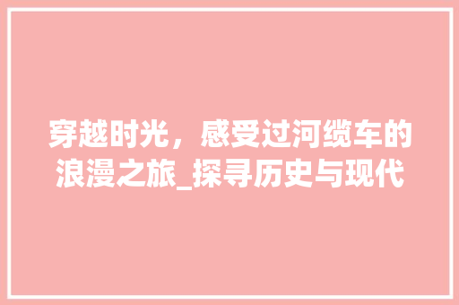 穿越时光，感受过河缆车的浪漫之旅_探寻历史与现代的交融之地