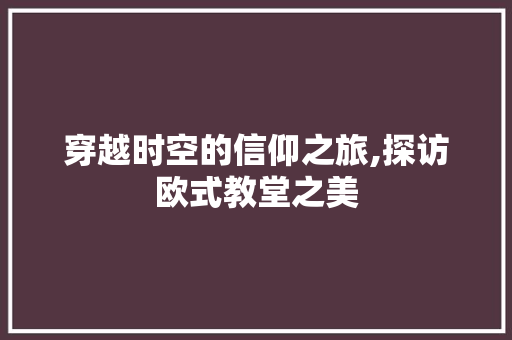 穿越时空的信仰之旅,探访欧式教堂之美