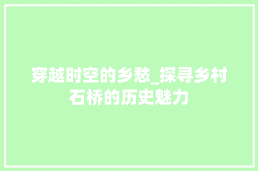 穿越时空的乡愁_探寻乡村石桥的历史魅力