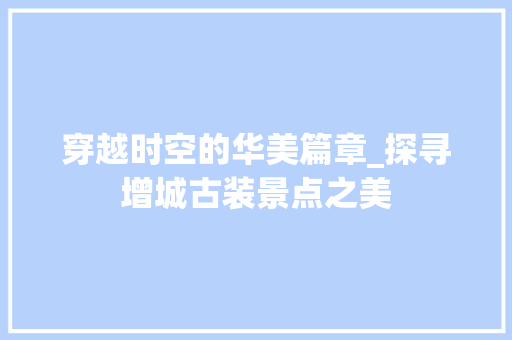 穿越时空的华美篇章_探寻增城古装景点之美