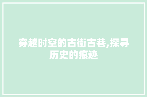 穿越时空的古街古巷,探寻历史的痕迹