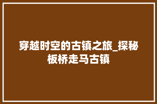 穿越时空的古镇之旅_探秘板桥走马古镇