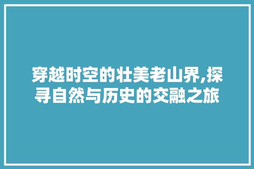 穿越时空的壮美老山界,探寻自然与历史的交融之旅