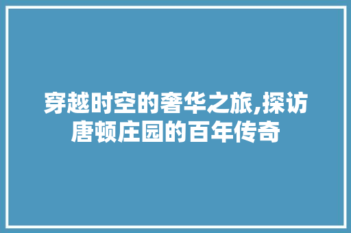 穿越时空的奢华之旅,探访唐顿庄园的百年传奇