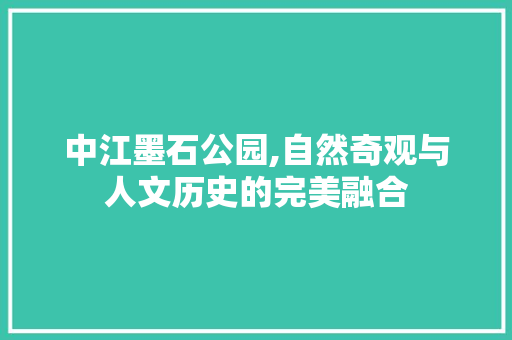 中江墨石公园,自然奇观与人文历史的完美融合