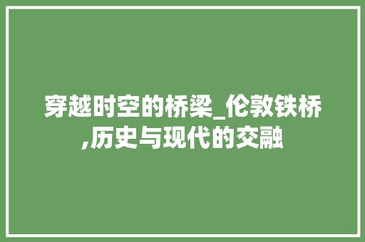 穿越时空的桥梁_伦敦铁桥,历史与现代的交融