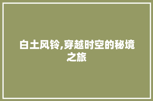 白土风铃,穿越时空的秘境之旅