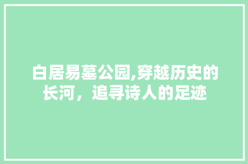 白居易墓公园,穿越历史的长河，追寻诗人的足迹