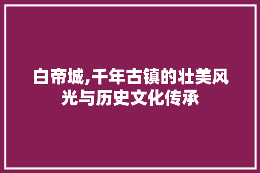 白帝城,千年古镇的壮美风光与历史文化传承