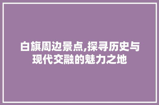 白旗周边景点,探寻历史与现代交融的魅力之地