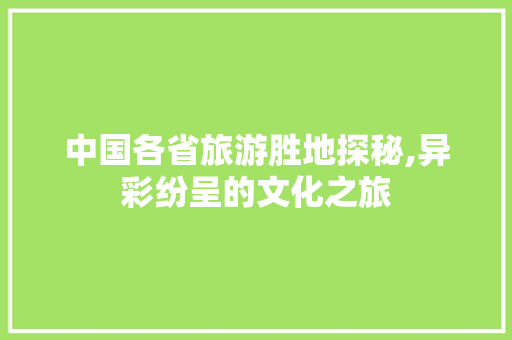 中国各省旅游胜地探秘,异彩纷呈的文化之旅