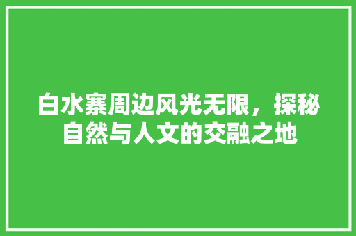 白水寨周边风光无限，探秘自然与人文的交融之地