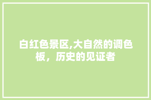 白红色景区,大自然的调色板，历史的见证者