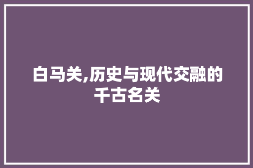 白马关,历史与现代交融的千古名关