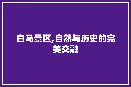 白马景区,自然与历史的完美交融