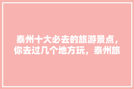 泰州十大必去的旅游景点，你去过几个地方玩，泰州旅游景点推荐一日游攻略。