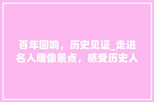 百年回响，历史见证_走进名人雕像景点，感受历史人物的永恒魅力