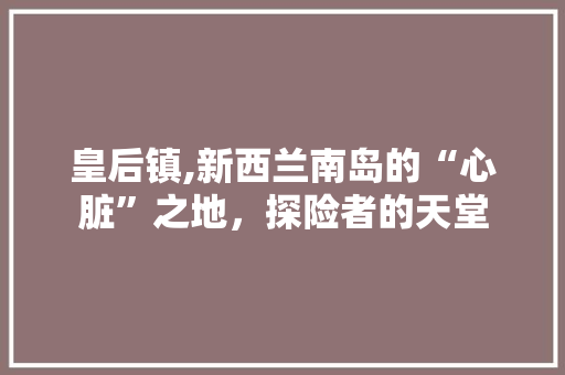 皇后镇,新西兰南岛的“心脏”之地，探险者的天堂