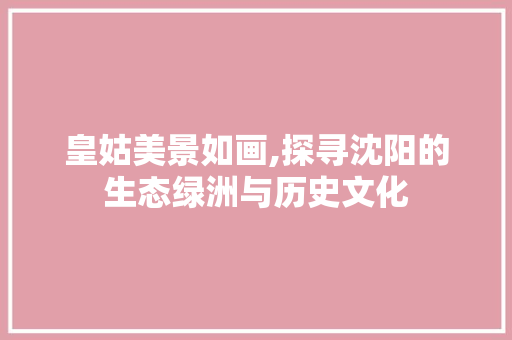 皇姑美景如画,探寻沈阳的生态绿洲与历史文化