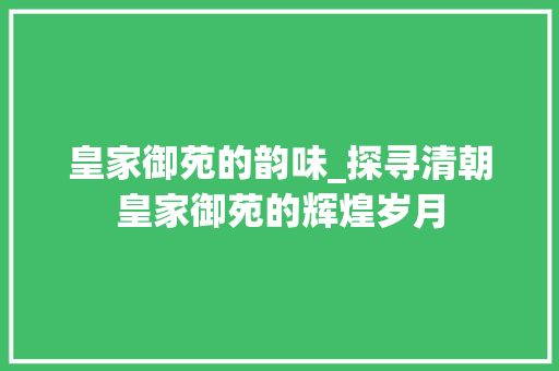 皇家御苑的韵味_探寻清朝皇家御苑的辉煌岁月