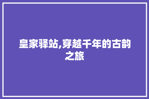 皇家驿站,穿越千年的古韵之旅