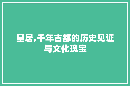 皇居,千年古都的历史见证与文化瑰宝