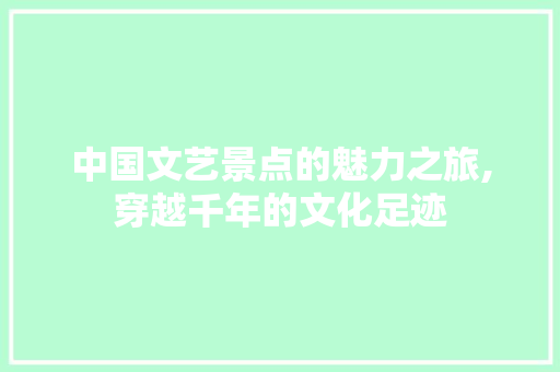 中国文艺景点的魅力之旅,穿越千年的文化足迹