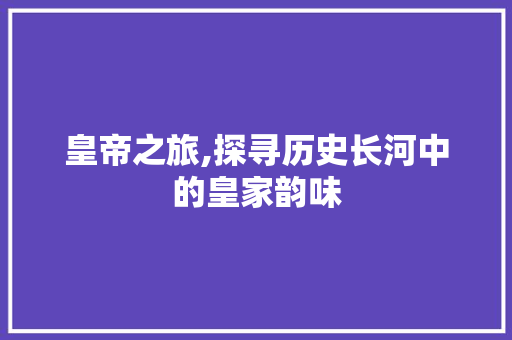 皇帝之旅,探寻历史长河中的皇家韵味