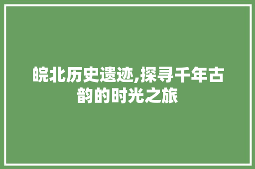 皖北历史遗迹,探寻千年古韵的时光之旅