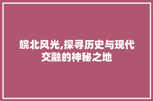 皖北风光,探寻历史与现代交融的神秘之地