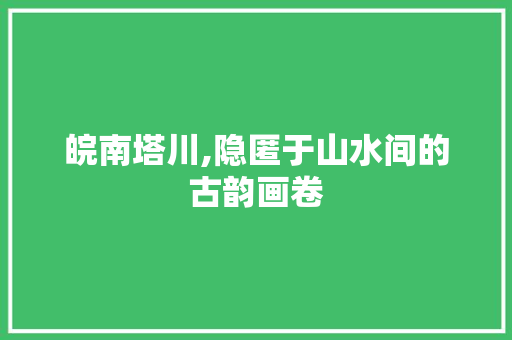 皖南塔川,隐匿于山水间的古韵画卷