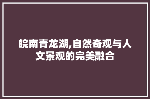 皖南青龙湖,自然奇观与人文景观的完美融合