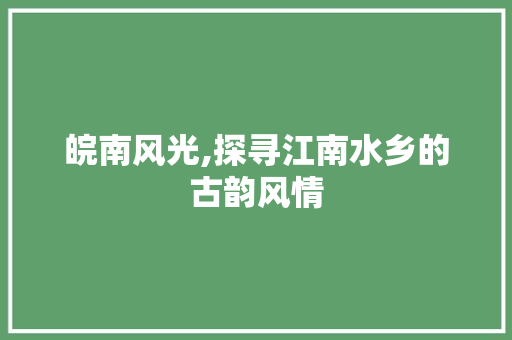 皖南风光,探寻江南水乡的古韵风情