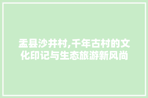 盂县沙井村,千年古村的文化印记与生态旅游新风尚