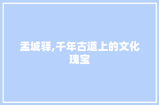 盂城驿,千年古道上的文化瑰宝