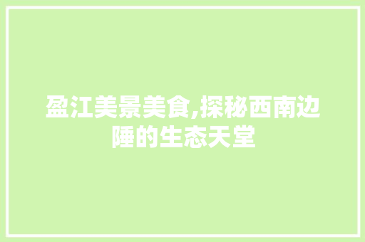 盈江美景美食,探秘西南边陲的生态天堂