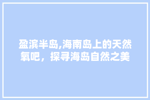 盈滨半岛,海南岛上的天然氧吧，探寻海岛自然之美