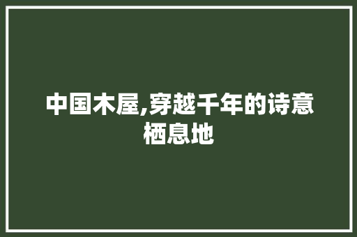 中国木屋,穿越千年的诗意栖息地